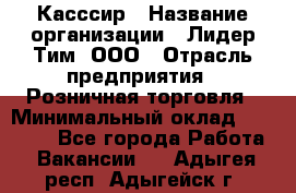 Касссир › Название организации ­ Лидер Тим, ООО › Отрасль предприятия ­ Розничная торговля › Минимальный оклад ­ 13 000 - Все города Работа » Вакансии   . Адыгея респ.,Адыгейск г.